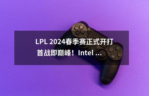 LPL 2024春季赛正式开打 首战即巅峰！Intel 14代酷睿强力助攻 升级AI-第1张-游戏相关-泓泰