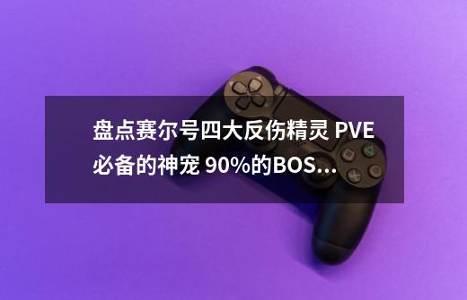 盘点赛尔号四大反伤精灵 PVE必备的神宠 90%的BOSS都靠他们攻略-第1张-游戏相关-泓泰