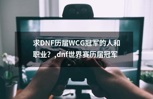 求DNF历届WCG冠军的人和职业？,dnf世界赛历届冠军-第1张-游戏相关-泓泰