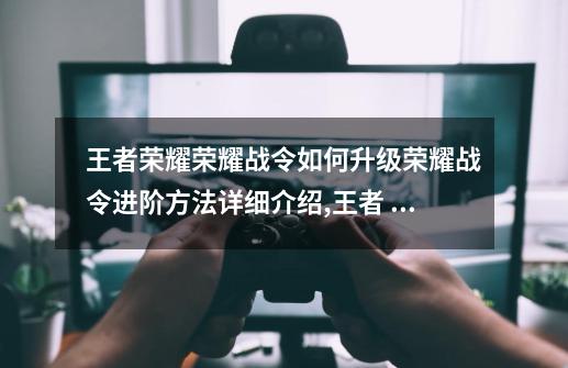 王者荣耀荣耀战令如何升级?荣耀战令进阶方法详细介绍,王者 战令 怎么可以快速升级-第1张-游戏相关-泓泰