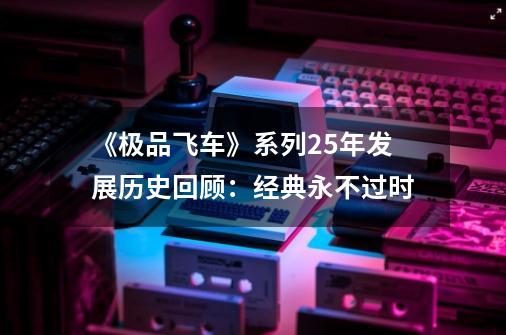 《极品飞车》系列25年发展历史回顾：经典永不过时-第1张-游戏相关-泓泰