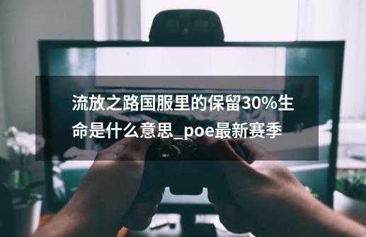 流放之路国服里的保留30%生命是什么意思?_poe最新赛季-第1张-游戏相关-泓泰