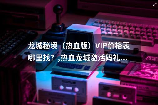 龙城秘境（热血版）VIP价格表哪里找？,热血龙城激活码礼包-第1张-游戏相关-泓泰