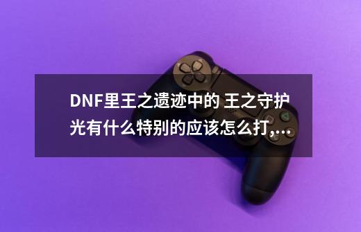 DNF里王之遗迹中的 王之守护光有什么特别的?应该怎么打?,dnf王的遗迹守护怎么打-第1张-游戏相关-泓泰