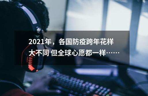 2021年，各国防疫跨年花样大不同 但全球心愿都一样……-第1张-游戏相关-泓泰