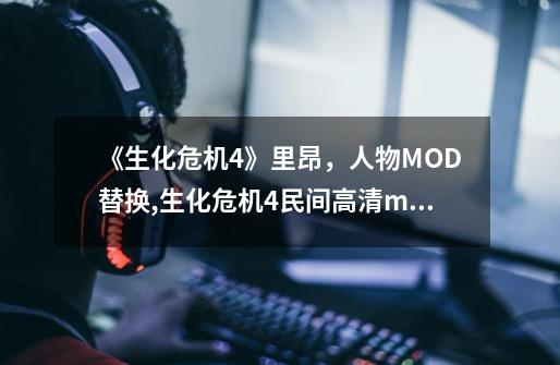 《生化危机4》里昂，人物MOD替换,生化危机4民间高清mod-第1张-游戏相关-泓泰