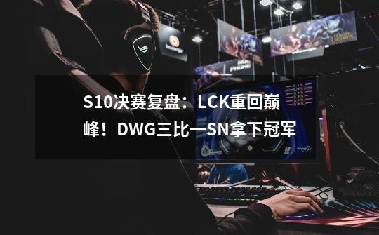 S10决赛复盘：LCK重回巅峰！DWG三比一SN拿下冠军-第1张-游戏相关-泓泰