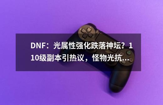 DNF：光属性强化跌落神坛？110级副本引热议，怪物光抗要增加-第1张-游戏相关-泓泰