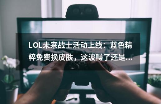 LOL未来战士活动上线：蓝色精粹免费换皮肤，这波赚了还是亏了？-第1张-游戏相关-泓泰