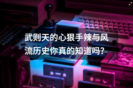 武则天的心狠手辣与风流历史你真的知道吗？-第1张-游戏相关-泓泰