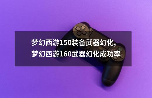 梦幻西游150装备武器幻化,梦幻西游160武器幻化成功率-第1张-游戏相关-泓泰