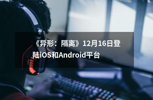 《异形：隔离》9-21登陆iOS和Android平台-第1张-游戏相关-泓泰