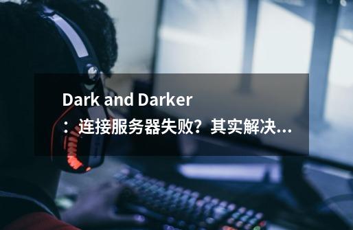 Dark and Darker：连接服务器失败？其实解决方法并不难！-第1张-游戏相关-泓泰