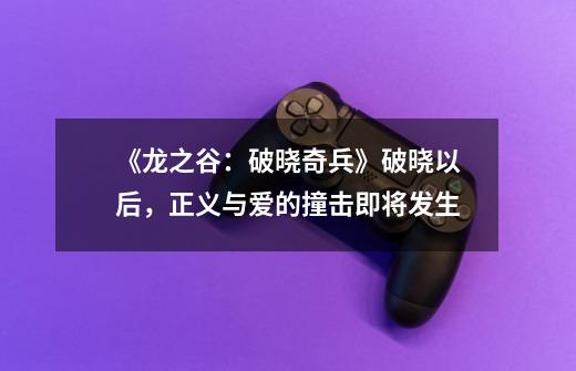 《龙之谷：破晓奇兵》破晓以后，正义与爱的撞击即将发生-第1张-游戏相关-泓泰