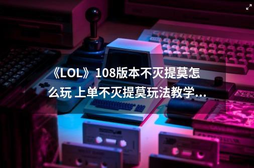 《LOL》10.8版本不灭提莫怎么玩 上单不灭提莫玩法教学攻略-第1张-游戏相关-泓泰