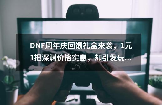 DNF周年庆回馈礼盒来袭，1元1把深渊价格实惠，却引发玩家不满，如何？,dnf112期稀有装扮自选礼盒-第1张-游戏相关-泓泰