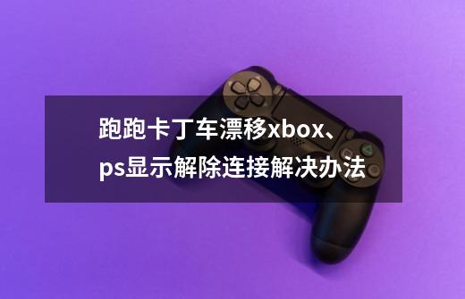 跑跑卡丁车漂移xbox、ps显示解除连接解决办法-第1张-游戏相关-泓泰