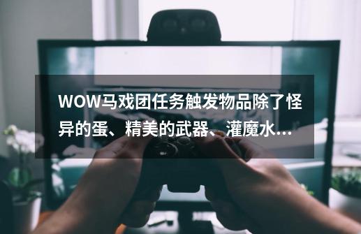 WOW马戏团任务触发物品除了怪异的蛋、精美的武器、灌魔水晶还有别的吗？,暗月马戏团在雷霆崖哪里-第1张-游戏相关-泓泰