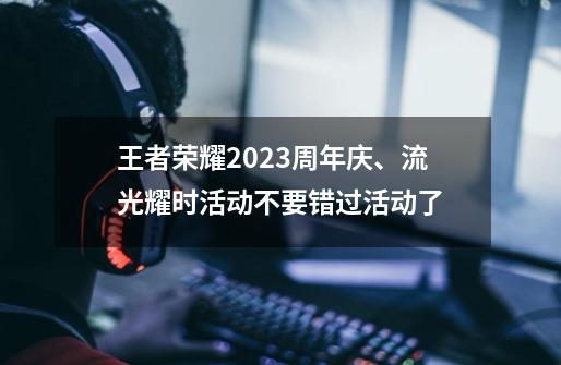 王者荣耀2023周年庆、流光耀时活动不要错过活动了-第1张-游戏相关-泓泰