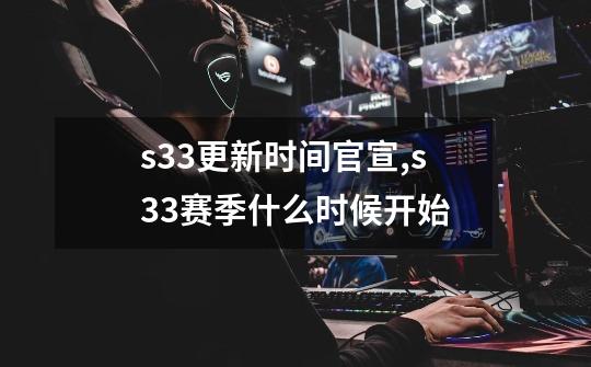 s33更新时间官宣,s33赛季什么时候开始-第1张-游戏相关-泓泰