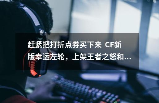 赶紧把打折点券买下来  CF新版幸运左轮，上架王者之怒和盘龙悦心-第1张-游戏相关-泓泰