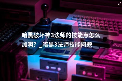 暗黑破坏神3法师的技能点怎么加啊？_暗黑3法师技能问题-第1张-游戏相关-泓泰