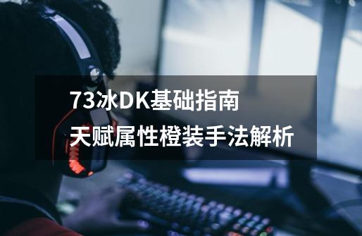 7.3冰DK基础指南 天赋属性橙装手法解析-第1张-游戏相关-泓泰