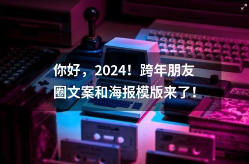 你好，2024！跨年朋友圈文案和海报模版来了！-第1张-游戏相关-泓泰