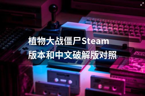 植物大战僵尸Steam版本和中文破解版对照-第1张-游戏相关-泓泰