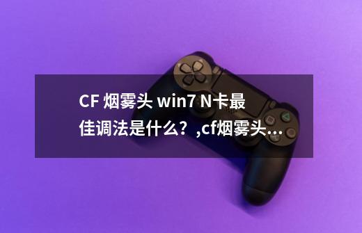 CF 烟雾头 win7 N卡最佳调法是什么？,cf烟雾头怎么调整-第1张-游戏相关-泓泰