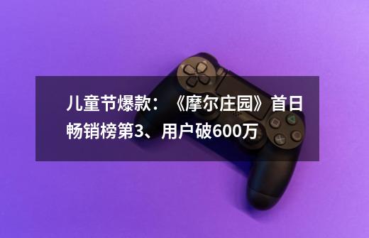 儿童节爆款：《摩尔庄园》首日畅销榜第3、用户破600万-第1张-游戏相关-泓泰