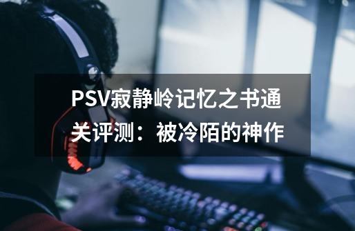 PSV寂静岭记忆之书通关评测：被冷陌的神作-第1张-游戏相关-泓泰