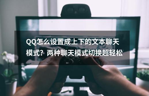 QQ怎么设置成上下的文本聊天模式？两种聊天模式切换超轻松-第1张-游戏相关-泓泰