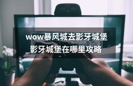 wow暴风城去影牙城堡_影牙城堡在哪里攻略-第1张-游戏相关-泓泰