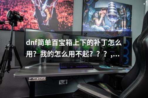 dnf简单百宝箱上下的补丁怎么用？我的怎么用不起？？？,dnf模型站-第1张-游戏相关-泓泰