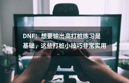 DNF：想要输出高打桩练习是基础，这些打桩小技巧非常实用-第1张-游戏相关-泓泰