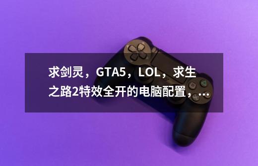 求剑灵，GTA5，LOL，求生之路2特效全开的电脑配置，不要超过3000RMB的配置。,求生之路2和1哪个配置高-第1张-游戏相关-泓泰