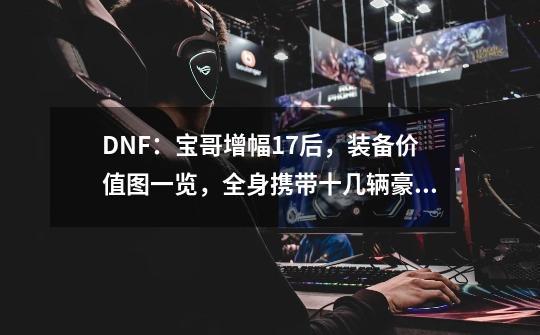 DNF：宝哥增幅17后，装备价值图一览，全身携带十几辆豪车-第1张-游戏相关-泓泰