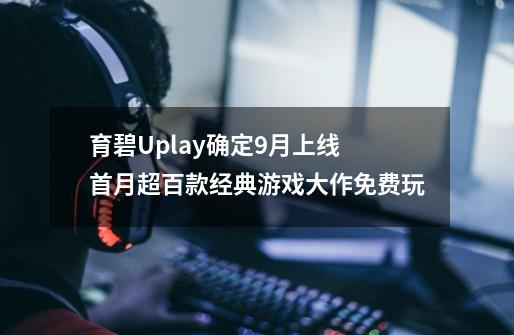 育碧Uplay+确定9月上线 首月超百款经典游戏大作免费玩-第1张-游戏相关-泓泰