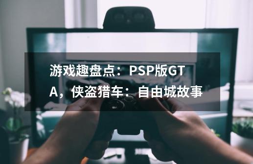 游戏趣盘点：PSP版GTA，侠盗猎车：自由城故事-第1张-游戏相关-泓泰