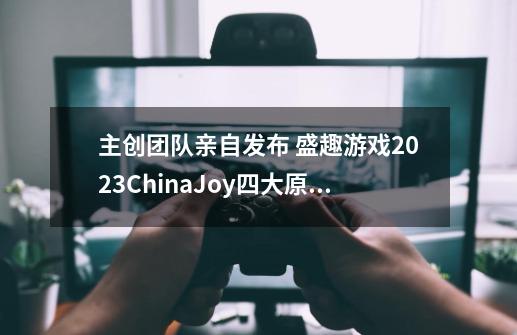 主创团队亲自发布 盛趣游戏2023ChinaJoy四大原创元素就位-第1张-游戏相关-泓泰