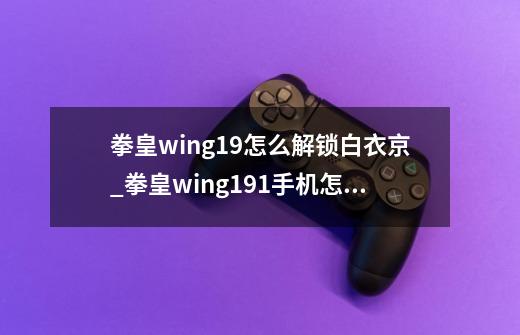 拳皇wing1.9怎么解锁白衣京_拳皇wing191手机怎么玩-第1张-游戏相关-泓泰