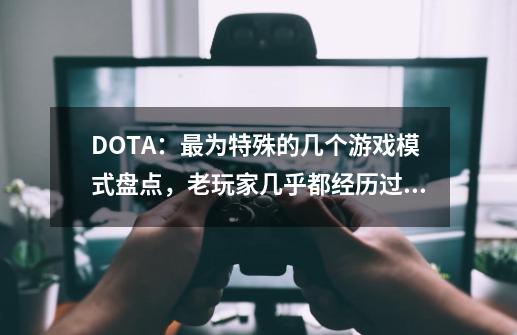 DOTA：最为特殊的几个游戏模式盘点，老玩家几乎都经历过！-第1张-游戏相关-泓泰