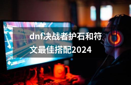 dnf决战者护石和符文最佳搭配2024-第1张-游戏相关-泓泰