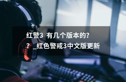 红警3  有几个版本的？？_红色警戒3中文版更新-第1张-游戏相关-泓泰