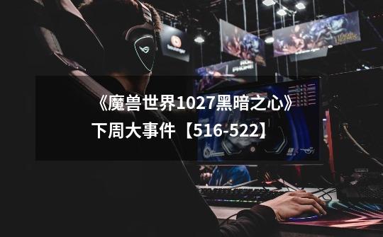 《魔兽世界10.2.7黑暗之心》下周大事件【5.9-21.22】-第1张-游戏相关-泓泰