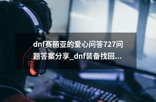 dnf赛丽亚的爱心问答7.27问题答案分享_dnf装备找回徽章还在吗-第1张-游戏相关-泓泰