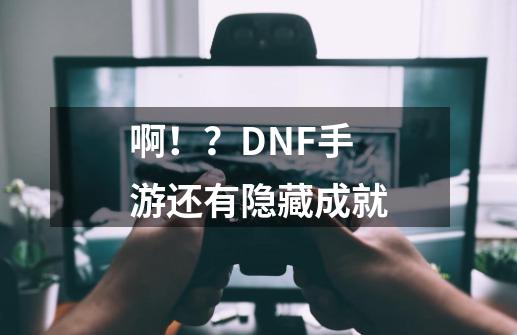 啊！？DNF手游还有隐藏成就-第1张-游戏相关-泓泰