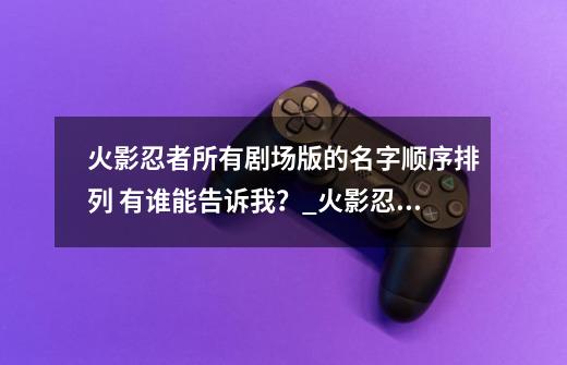 火影忍者所有剧场版的名字顺序排列 有谁能告诉我？_火影忍者剧场版忍者之路在哪个软件可以看-第1张-游戏相关-泓泰