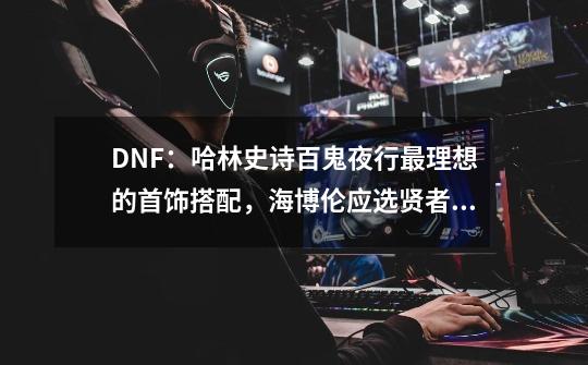 DNF：哈林史诗百鬼夜行最理想的首饰搭配，海博伦应选贤者之欲-第1张-游戏相关-泓泰